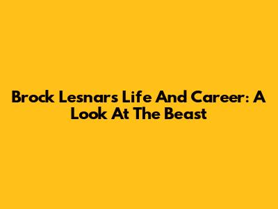 Brock Lesnar's Life And Career: A Look At The Beast