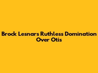 Brock Lesnar's Ruthless Domination Over Otis