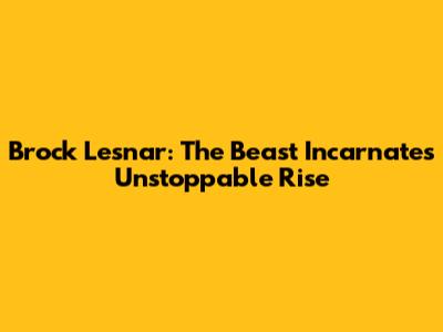 Brock Lesnar: The Beast Incarnate's Unstoppable Rise