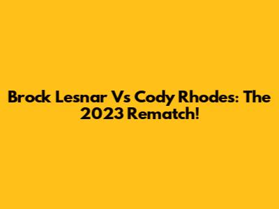 Brock Lesnar Vs Cody Rhodes: The 2023 Rematch!