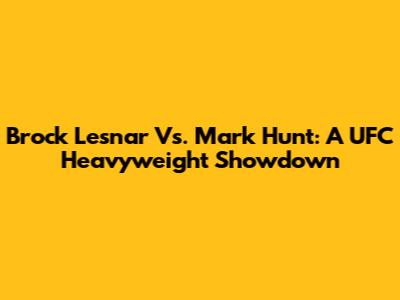 Brock Lesnar Vs. Mark Hunt: A UFC Heavyweight Showdown