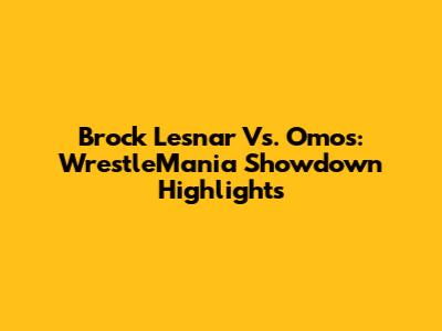 Brock Lesnar Vs. Omos: WrestleMania Showdown Highlights