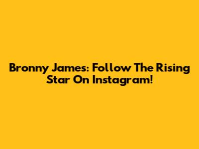 Bronny James: Follow The Rising Star On Instagram!