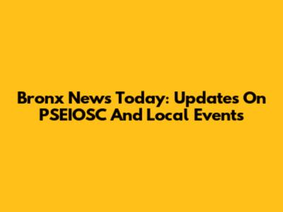 Bronx News Today: Updates On PSEIOSC And Local Events