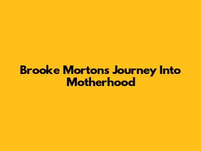 Brooke Morton's Journey Into Motherhood