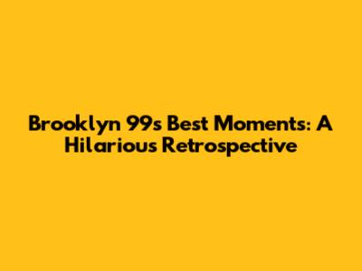 Brooklyn 99's Best Moments: A Hilarious Retrospective