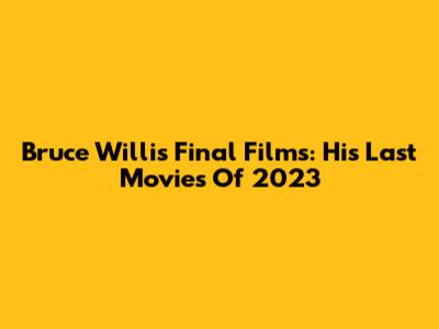 Bruce Willis' Final Films: His Last Movies Of 2023