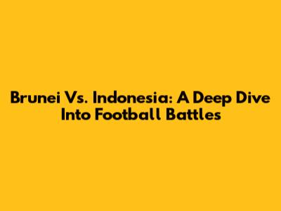 Brunei Vs. Indonesia: A Deep Dive Into Football Battles