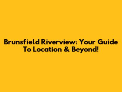 Brunsfield Riverview: Your Guide To Location & Beyond!