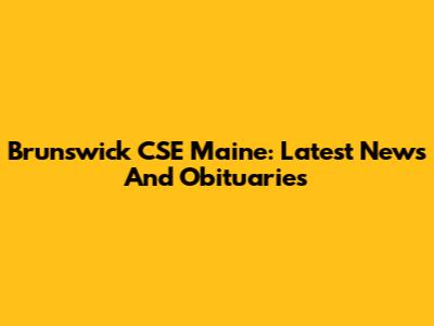 Brunswick CSE Maine: Latest News And Obituaries
