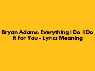 Bryan Adams: Everything I Do, I Do It For You - Lyrics Meaning