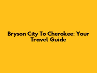 Bryson City To Cherokee: Your Travel Guide