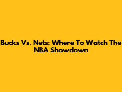 Bucks Vs. Nets: Where To Watch The NBA Showdown