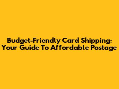 Budget-Friendly Card Shipping: Your Guide To Affordable Postage