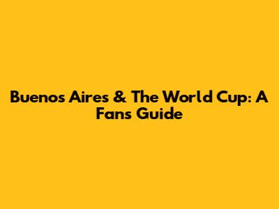 Buenos Aires & The World Cup: A Fan's Guide
