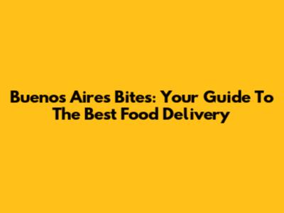Buenos Aires Bites: Your Guide To The Best Food Delivery