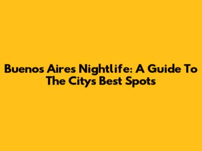 Buenos Aires Nightlife: A Guide To The City's Best Spots