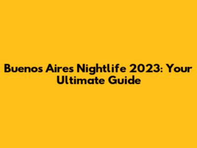Buenos Aires Nightlife 2023: Your Ultimate Guide