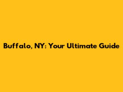 Buffalo, NY: Your Ultimate Guide