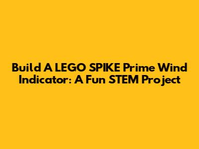 Build A LEGO SPIKE Prime Wind Indicator: A Fun STEM Project
