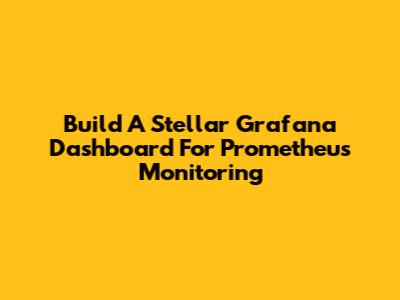 Build A Stellar Grafana Dashboard For Prometheus Monitoring