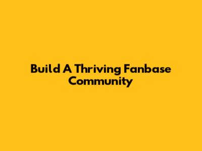 Build A Thriving Fanbase Community