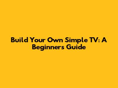 Build Your Own Simple TV: A Beginner's Guide
