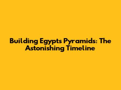 Building Egypt's Pyramids: The Astonishing Timeline