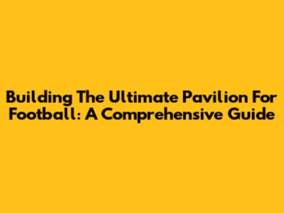 Building The Ultimate Pavilion For Football: A Comprehensive Guide