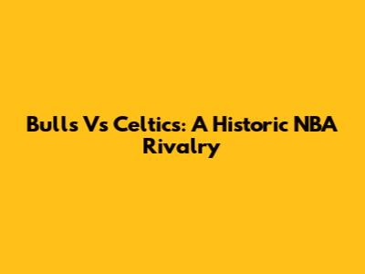 Bulls Vs Celtics: A Historic NBA Rivalry