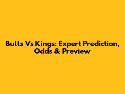 Bulls Vs Kings: Expert Prediction, Odds & Preview