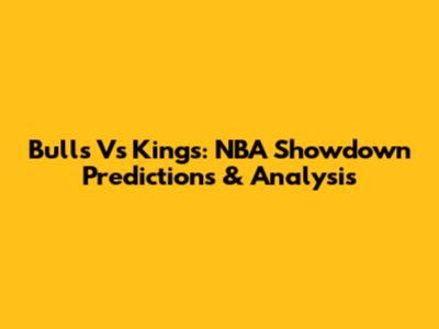 Bulls Vs Kings: NBA Showdown Predictions & Analysis
