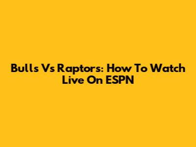 Bulls Vs Raptors: How To Watch Live On ESPN