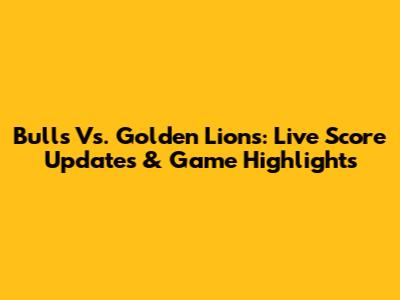 Bulls Vs. Golden Lions: Live Score Updates & Game Highlights