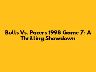 Bulls Vs. Pacers 1998 Game 7: A Thrilling Showdown