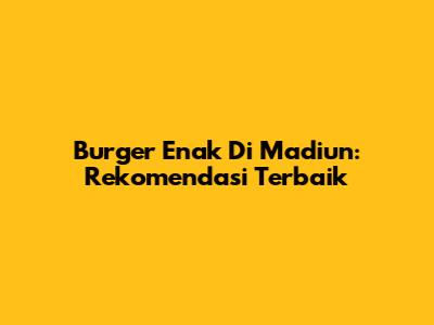 Burger Enak Di Madiun: Rekomendasi Terbaik