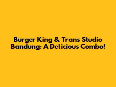 Burger King & Trans Studio Bandung: A Delicious Combo!