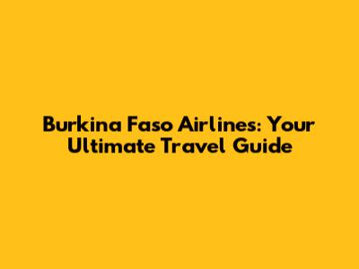 Burkina Faso Airlines: Your Ultimate Travel Guide
