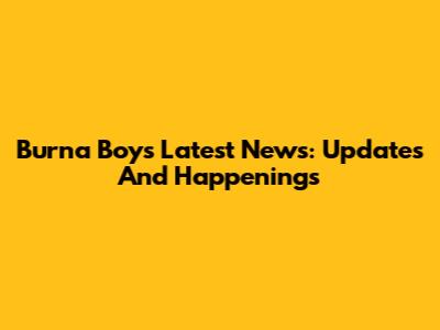 Burna Boy's Latest News: Updates And Happenings