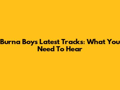 Burna Boy's Latest Tracks: What You Need To Hear
