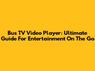 Bus TV Video Player: Ultimate Guide For Entertainment On The Go