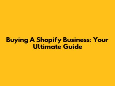 Buying A Shopify Business: Your Ultimate Guide