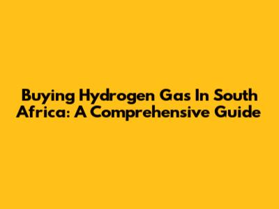 Buying Hydrogen Gas In South Africa: A Comprehensive Guide