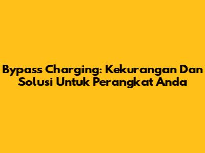 Bypass Charging: Kekurangan Dan Solusi Untuk Perangkat Anda