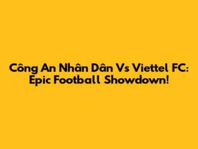 Công An Nhân Dân Vs Viettel FC: Epic Football Showdown!