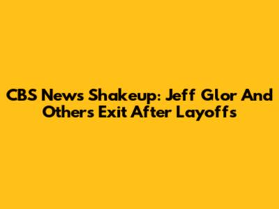 CBS News Shakeup: Jeff Glor And Others Exit After Layoffs