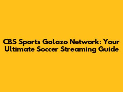 CBS Sports Golazo Network: Your Ultimate Soccer Streaming Guide