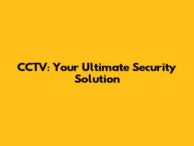 CCTV: Your Ultimate Security Solution