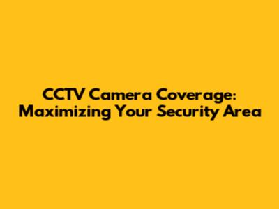 CCTV Camera Coverage: Maximizing Your Security Area