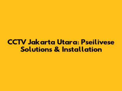 CCTV Jakarta Utara: Pseilivese Solutions & Installation